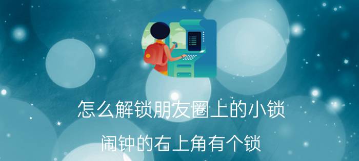 怎么解锁朋友圈上的小锁 闹钟的右上角有个锁？